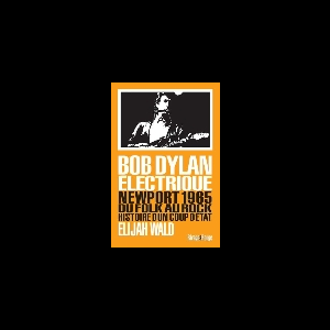 Elijah Wald – Bob Dylan Electrique (Newport 1965 Du Folk Au Rock Histoire D'un Coup D'état)