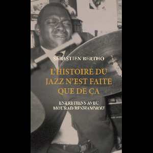 Sébastien Bertho - Mourad Benhammou – L'histoire Du Jazz N'est Faite Que De Ça – Entretiens Avec Mourad Benhammou
