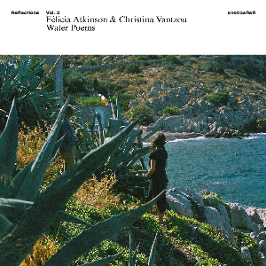Félicia Atkinson & Christina Vantzou – Reflections Vol. 3: Water Poems