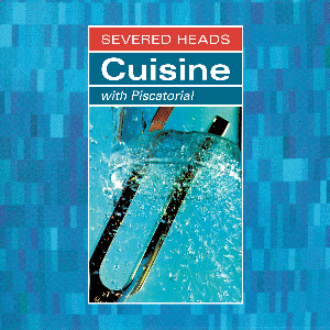 Severed Heads – Cuisine (With Piscatorial)