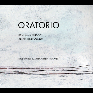 Benjamin Duboc - Jeanne Benameur - Ensemble Icosikaihenagone – Oratorio