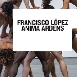 francisco lopez - anima ardens francisco lopez - anima ardens